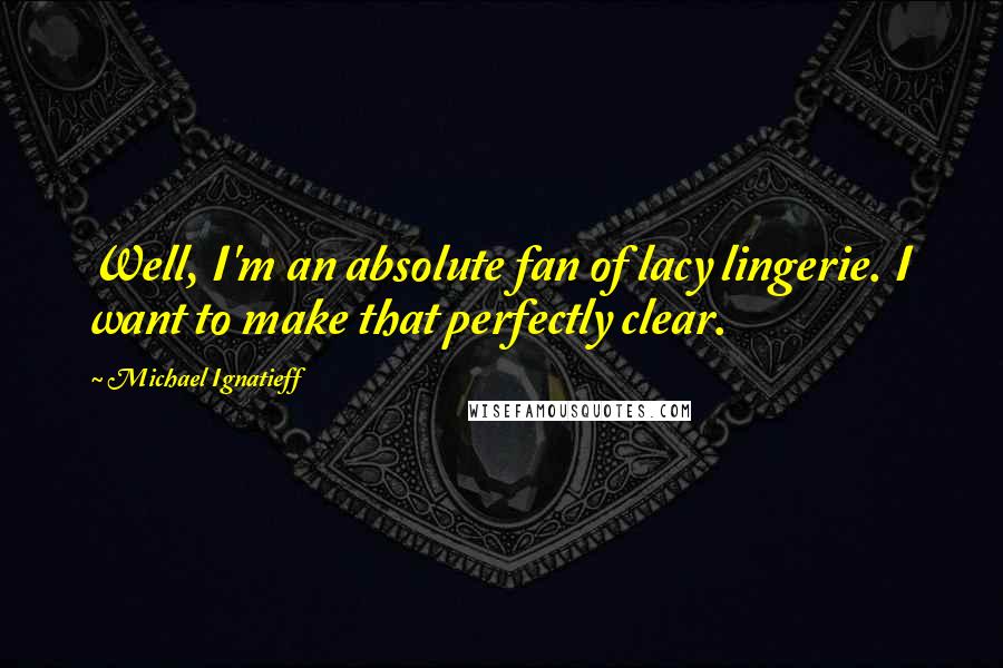 Michael Ignatieff Quotes: Well, I'm an absolute fan of lacy lingerie. I want to make that perfectly clear.