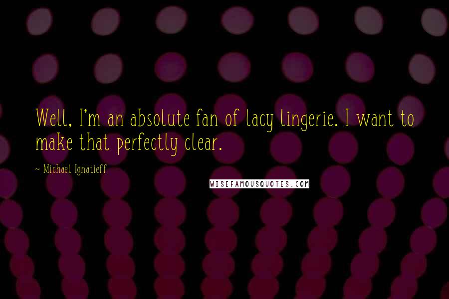 Michael Ignatieff Quotes: Well, I'm an absolute fan of lacy lingerie. I want to make that perfectly clear.