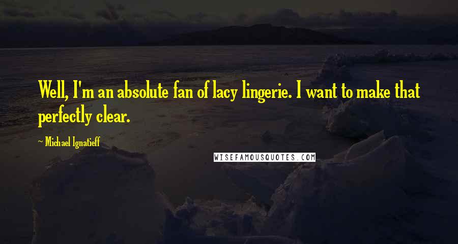 Michael Ignatieff Quotes: Well, I'm an absolute fan of lacy lingerie. I want to make that perfectly clear.