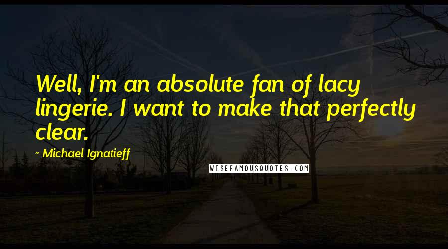 Michael Ignatieff Quotes: Well, I'm an absolute fan of lacy lingerie. I want to make that perfectly clear.