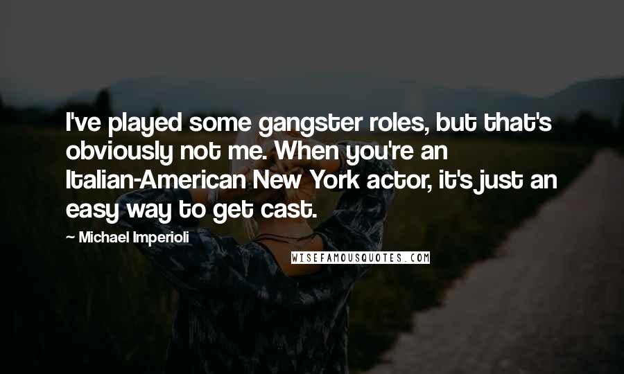 Michael Imperioli Quotes: I've played some gangster roles, but that's obviously not me. When you're an Italian-American New York actor, it's just an easy way to get cast.