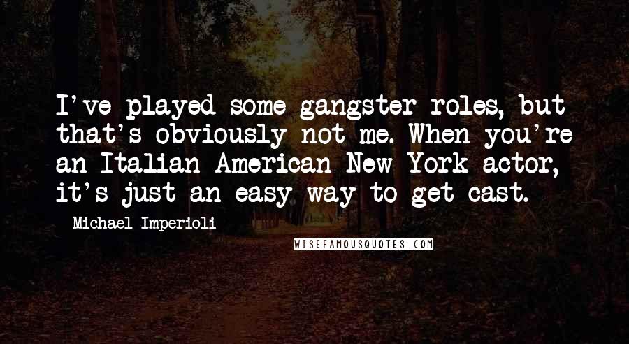 Michael Imperioli Quotes: I've played some gangster roles, but that's obviously not me. When you're an Italian-American New York actor, it's just an easy way to get cast.