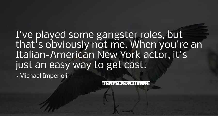 Michael Imperioli Quotes: I've played some gangster roles, but that's obviously not me. When you're an Italian-American New York actor, it's just an easy way to get cast.
