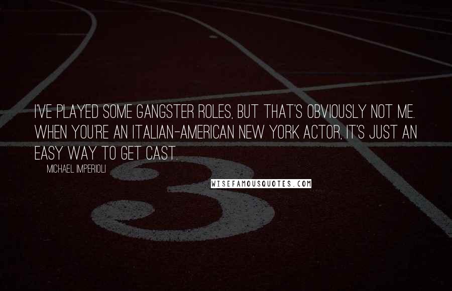 Michael Imperioli Quotes: I've played some gangster roles, but that's obviously not me. When you're an Italian-American New York actor, it's just an easy way to get cast.