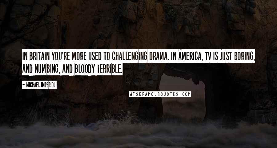 Michael Imperioli Quotes: In Britain you're more used to challenging drama. In America, TV is just boring, and numbing, and bloody terrible.