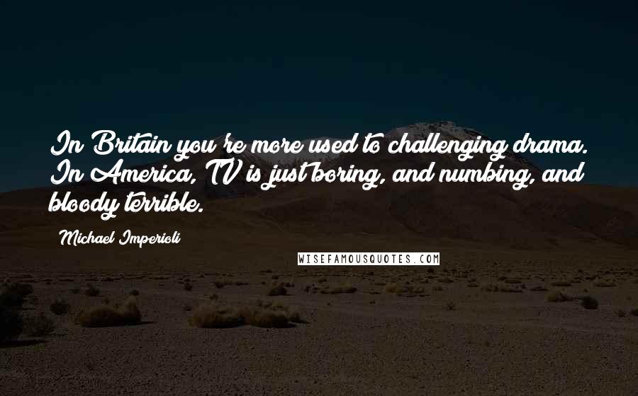 Michael Imperioli Quotes: In Britain you're more used to challenging drama. In America, TV is just boring, and numbing, and bloody terrible.