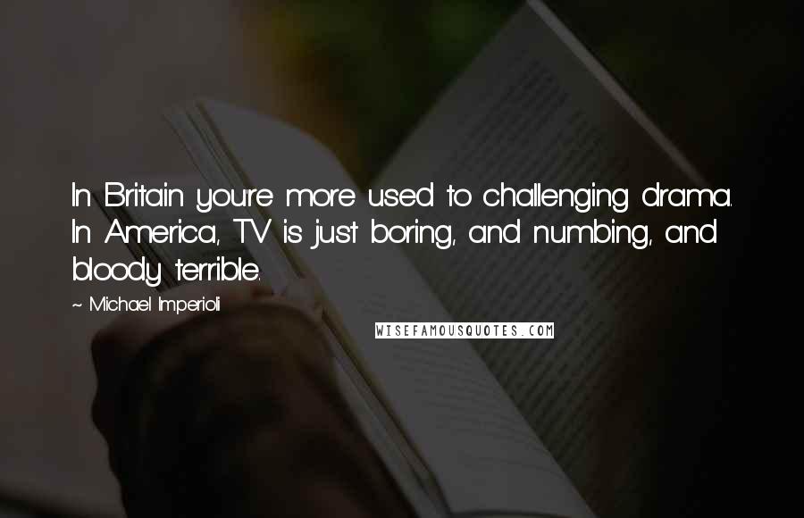 Michael Imperioli Quotes: In Britain you're more used to challenging drama. In America, TV is just boring, and numbing, and bloody terrible.