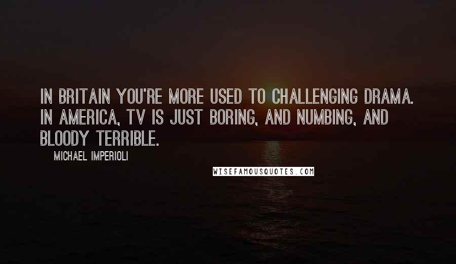 Michael Imperioli Quotes: In Britain you're more used to challenging drama. In America, TV is just boring, and numbing, and bloody terrible.