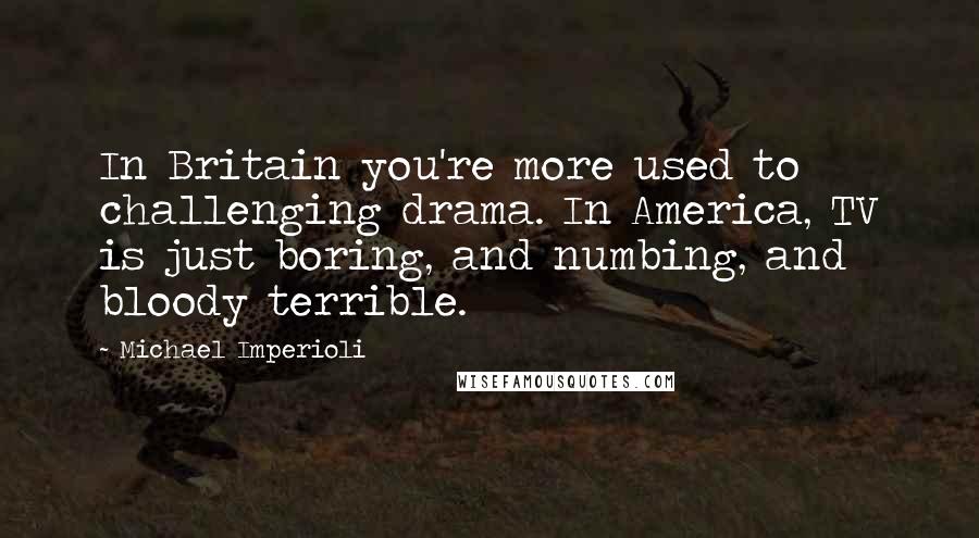 Michael Imperioli Quotes: In Britain you're more used to challenging drama. In America, TV is just boring, and numbing, and bloody terrible.