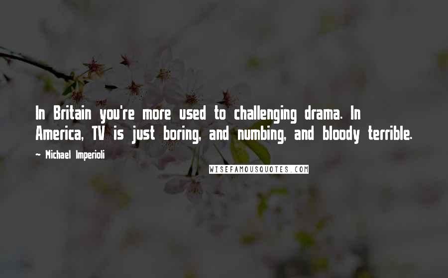 Michael Imperioli Quotes: In Britain you're more used to challenging drama. In America, TV is just boring, and numbing, and bloody terrible.