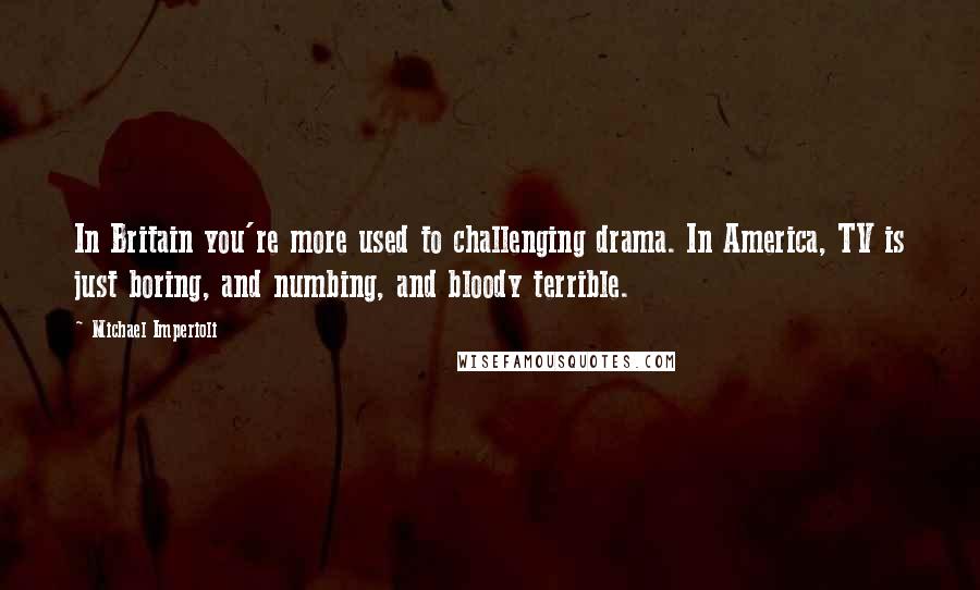 Michael Imperioli Quotes: In Britain you're more used to challenging drama. In America, TV is just boring, and numbing, and bloody terrible.