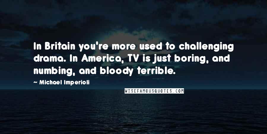 Michael Imperioli Quotes: In Britain you're more used to challenging drama. In America, TV is just boring, and numbing, and bloody terrible.