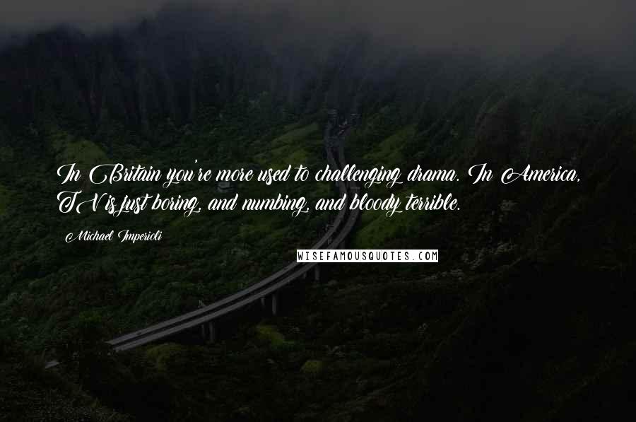 Michael Imperioli Quotes: In Britain you're more used to challenging drama. In America, TV is just boring, and numbing, and bloody terrible.