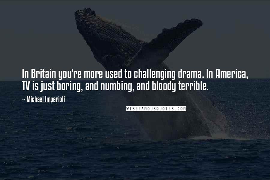 Michael Imperioli Quotes: In Britain you're more used to challenging drama. In America, TV is just boring, and numbing, and bloody terrible.