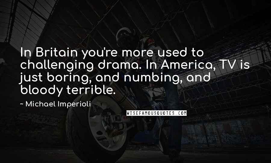 Michael Imperioli Quotes: In Britain you're more used to challenging drama. In America, TV is just boring, and numbing, and bloody terrible.