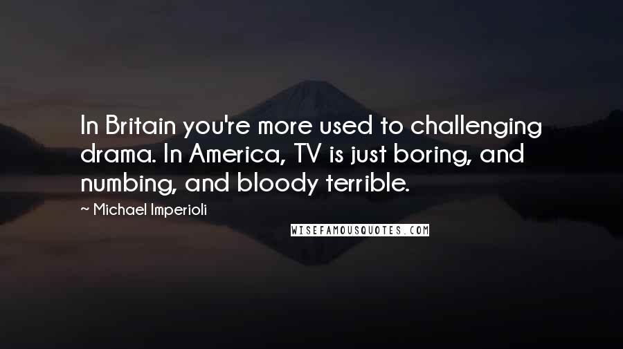 Michael Imperioli Quotes: In Britain you're more used to challenging drama. In America, TV is just boring, and numbing, and bloody terrible.