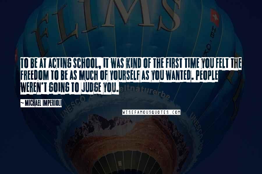 Michael Imperioli Quotes: To be at acting school, it was kind of the first time you felt the freedom to be as much of yourself as you wanted. People weren't going to judge you.