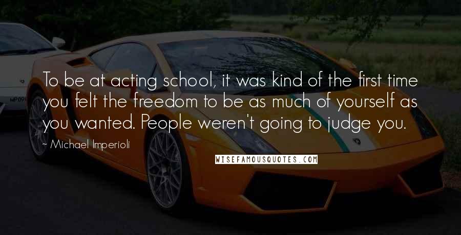 Michael Imperioli Quotes: To be at acting school, it was kind of the first time you felt the freedom to be as much of yourself as you wanted. People weren't going to judge you.