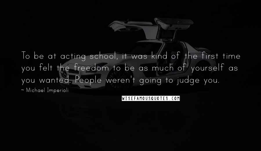 Michael Imperioli Quotes: To be at acting school, it was kind of the first time you felt the freedom to be as much of yourself as you wanted. People weren't going to judge you.