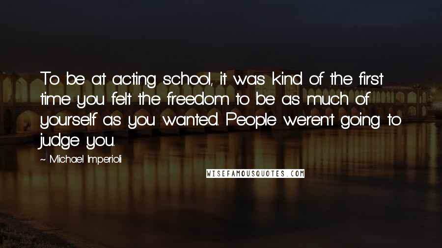 Michael Imperioli Quotes: To be at acting school, it was kind of the first time you felt the freedom to be as much of yourself as you wanted. People weren't going to judge you.