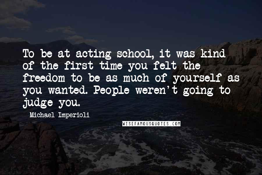 Michael Imperioli Quotes: To be at acting school, it was kind of the first time you felt the freedom to be as much of yourself as you wanted. People weren't going to judge you.