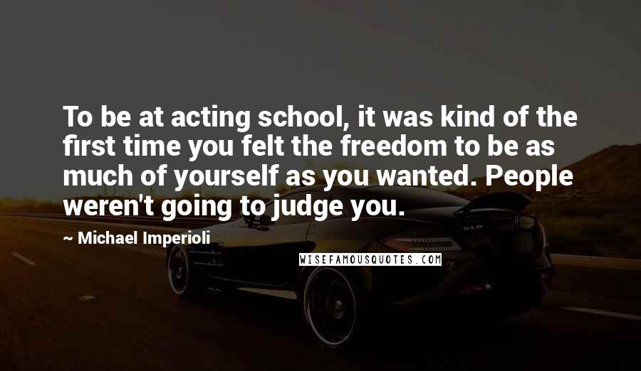 Michael Imperioli Quotes: To be at acting school, it was kind of the first time you felt the freedom to be as much of yourself as you wanted. People weren't going to judge you.