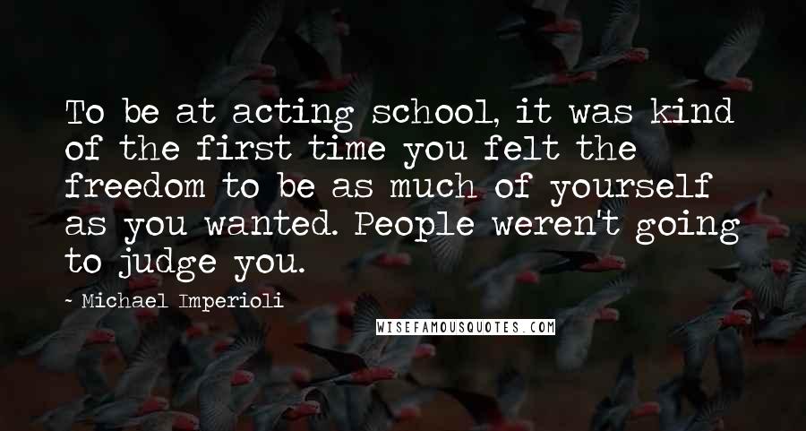 Michael Imperioli Quotes: To be at acting school, it was kind of the first time you felt the freedom to be as much of yourself as you wanted. People weren't going to judge you.