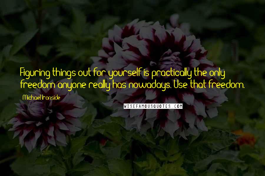 Michael Ironside Quotes: Figuring things out for yourself is practically the only freedom anyone really has nowadays. Use that freedom.