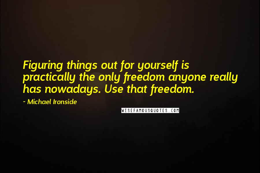 Michael Ironside Quotes: Figuring things out for yourself is practically the only freedom anyone really has nowadays. Use that freedom.