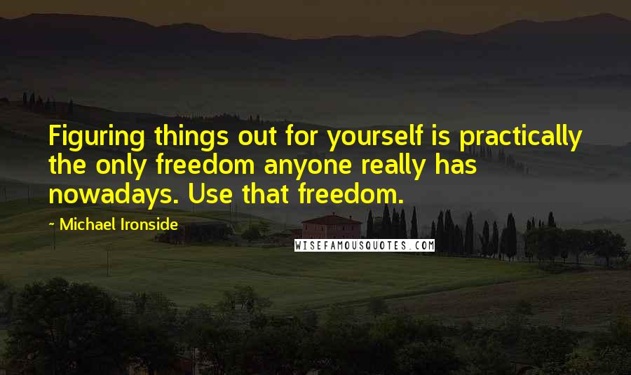 Michael Ironside Quotes: Figuring things out for yourself is practically the only freedom anyone really has nowadays. Use that freedom.