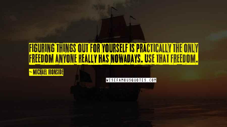 Michael Ironside Quotes: Figuring things out for yourself is practically the only freedom anyone really has nowadays. Use that freedom.