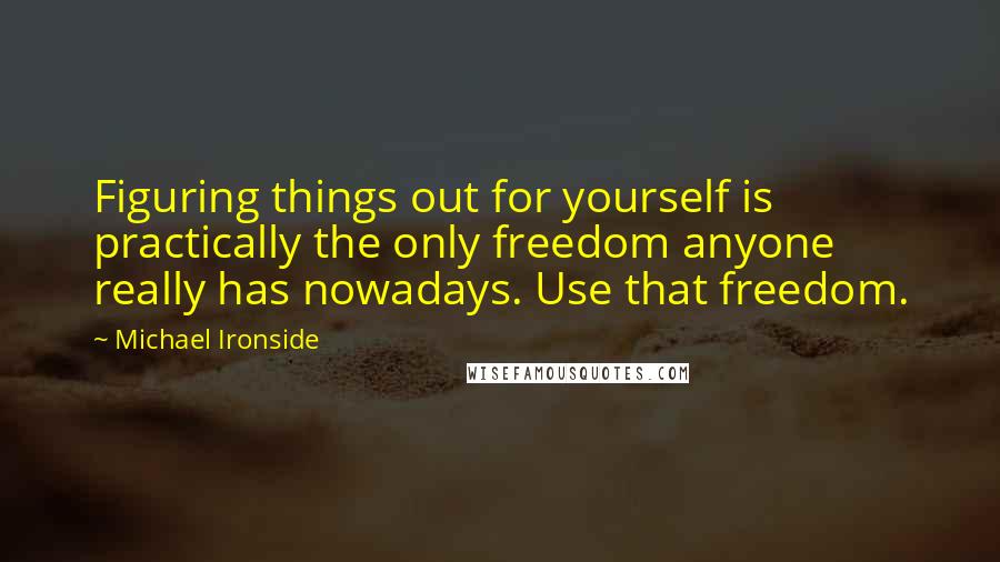 Michael Ironside Quotes: Figuring things out for yourself is practically the only freedom anyone really has nowadays. Use that freedom.