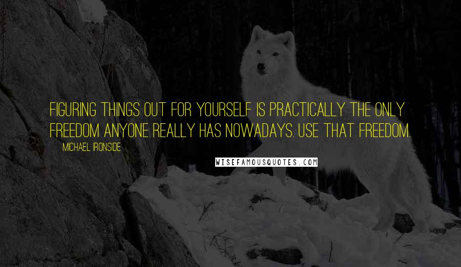 Michael Ironside Quotes: Figuring things out for yourself is practically the only freedom anyone really has nowadays. Use that freedom.