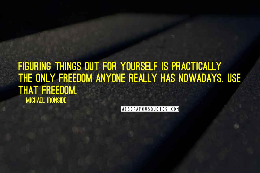 Michael Ironside Quotes: Figuring things out for yourself is practically the only freedom anyone really has nowadays. Use that freedom.