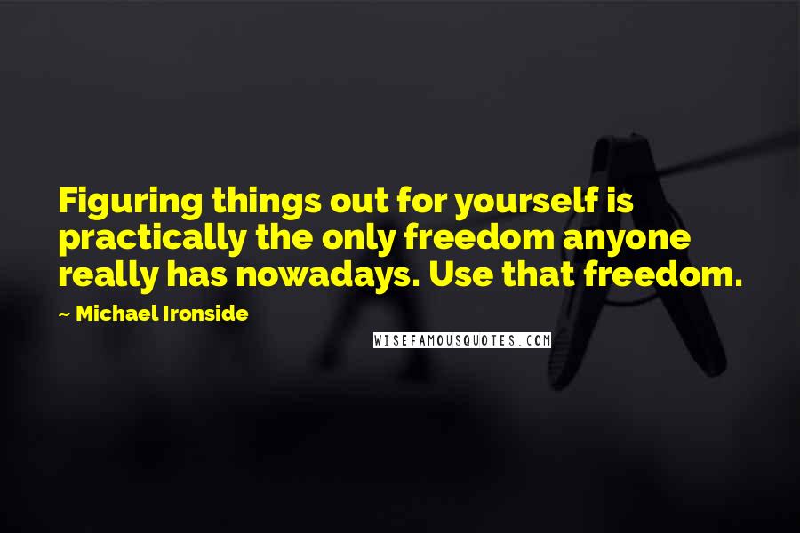 Michael Ironside Quotes: Figuring things out for yourself is practically the only freedom anyone really has nowadays. Use that freedom.