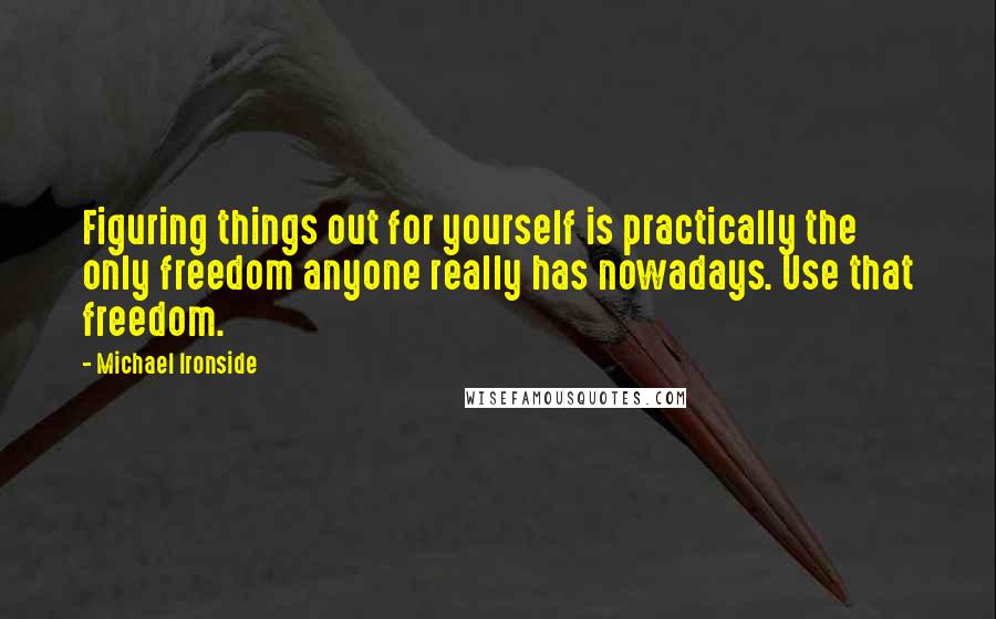 Michael Ironside Quotes: Figuring things out for yourself is practically the only freedom anyone really has nowadays. Use that freedom.