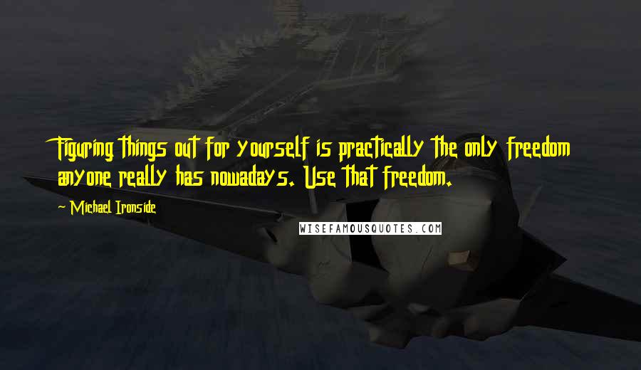 Michael Ironside Quotes: Figuring things out for yourself is practically the only freedom anyone really has nowadays. Use that freedom.