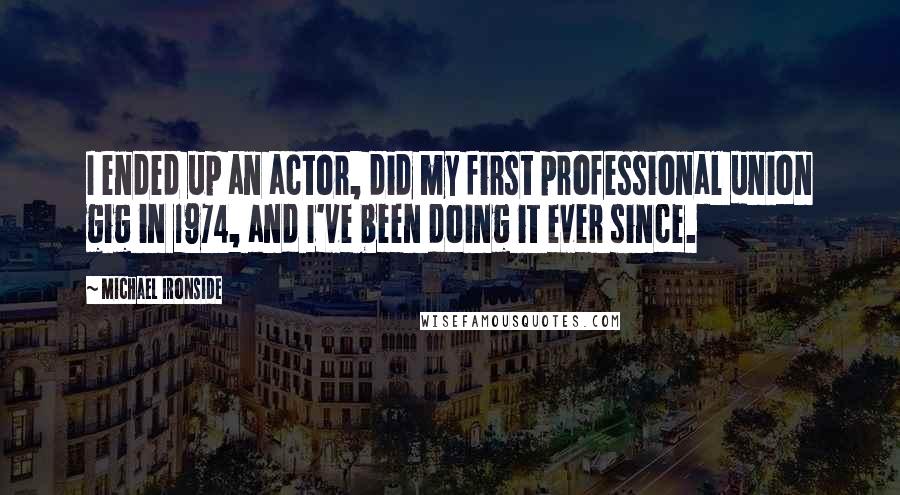 Michael Ironside Quotes: I ended up an actor, did my first professional union gig in 1974, and I've been doing it ever since.