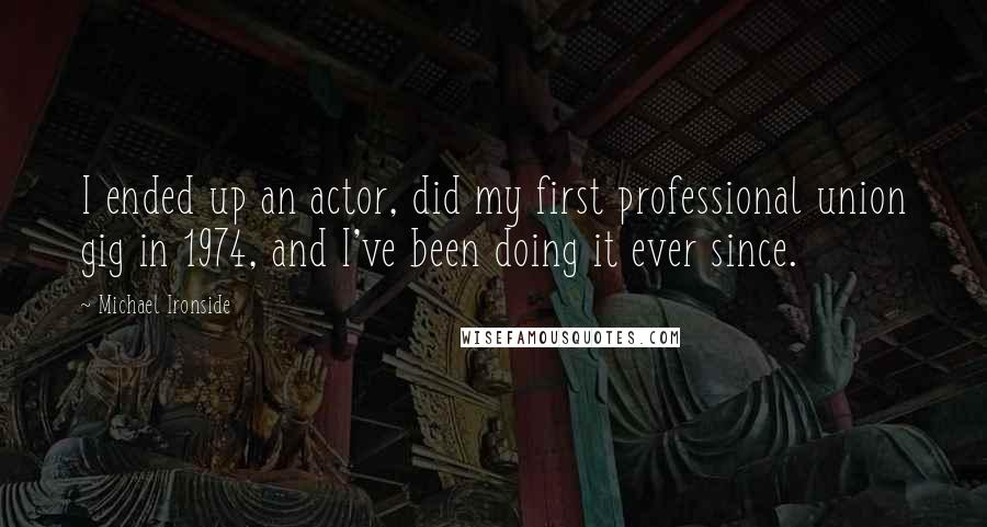 Michael Ironside Quotes: I ended up an actor, did my first professional union gig in 1974, and I've been doing it ever since.