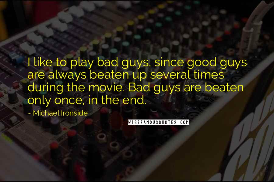 Michael Ironside Quotes: I like to play bad guys, since good guys are always beaten up several times during the movie. Bad guys are beaten only once, in the end.