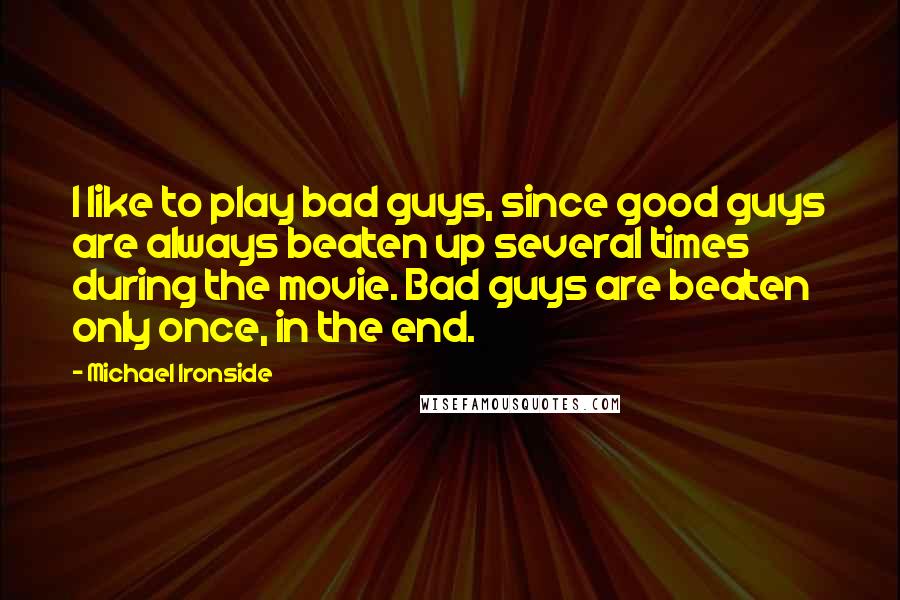 Michael Ironside Quotes: I like to play bad guys, since good guys are always beaten up several times during the movie. Bad guys are beaten only once, in the end.