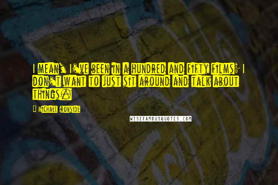 Michael Ironside Quotes: I mean, I've been in a hundred and fifty films; I don't want to just sit around and talk about things.