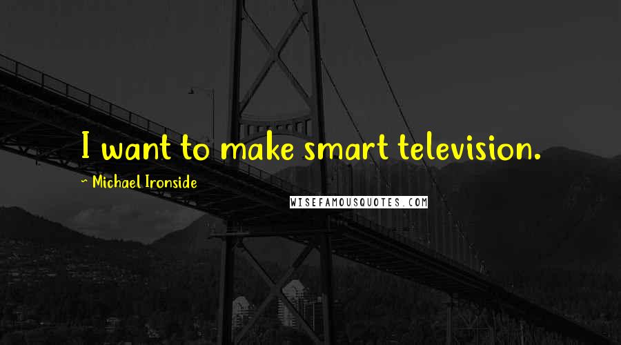 Michael Ironside Quotes: I want to make smart television.