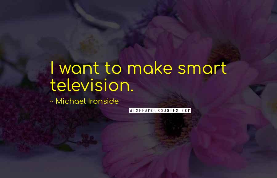 Michael Ironside Quotes: I want to make smart television.