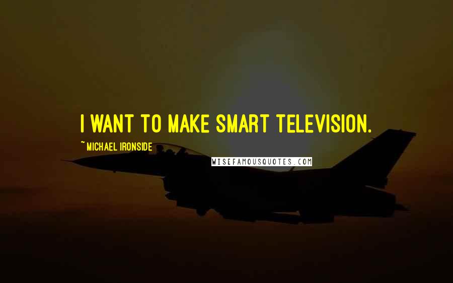 Michael Ironside Quotes: I want to make smart television.