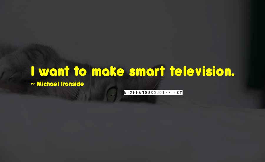 Michael Ironside Quotes: I want to make smart television.