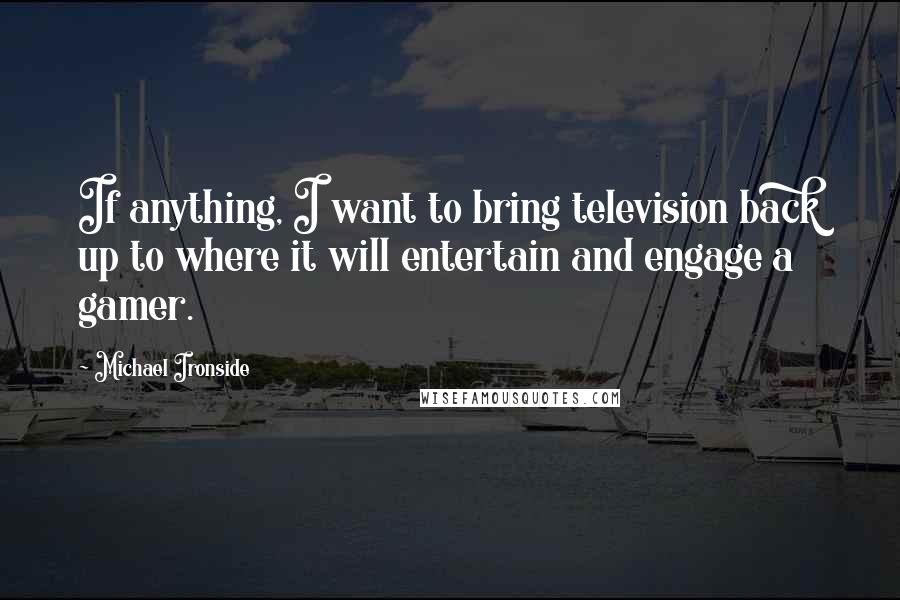 Michael Ironside Quotes: If anything, I want to bring television back up to where it will entertain and engage a gamer.