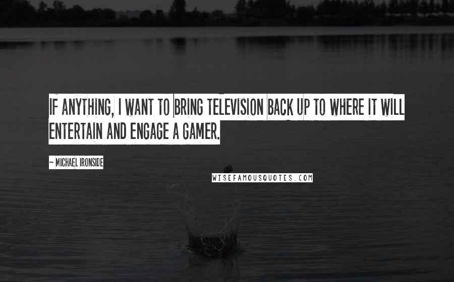 Michael Ironside Quotes: If anything, I want to bring television back up to where it will entertain and engage a gamer.