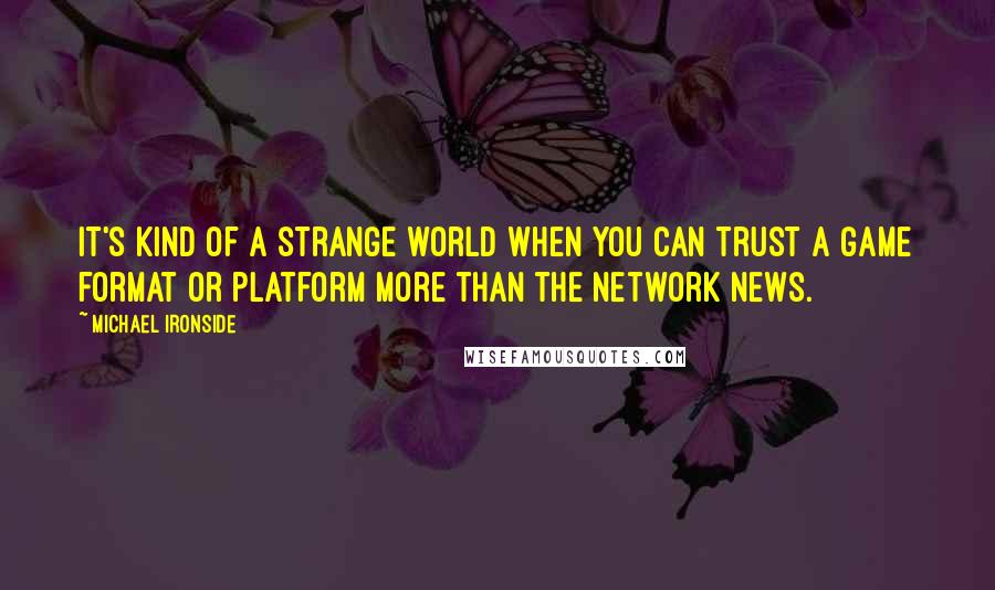 Michael Ironside Quotes: It's kind of a strange world when you can trust a game format or platform more than the network news.