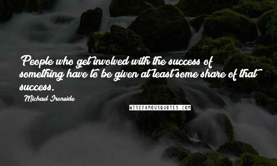 Michael Ironside Quotes: People who get involved with the success of something have to be given at least some share of that success.